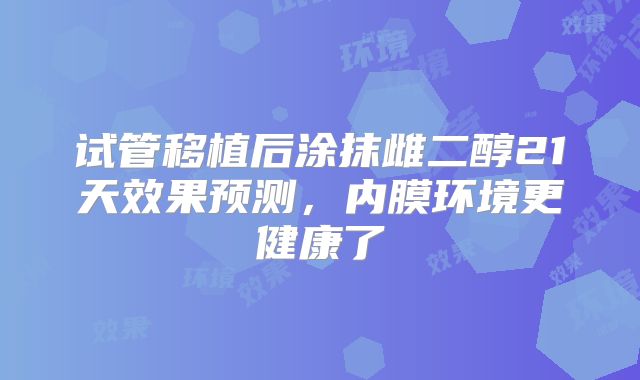试管移植后涂抹雌二醇21天效果预测，内膜环境更健康了