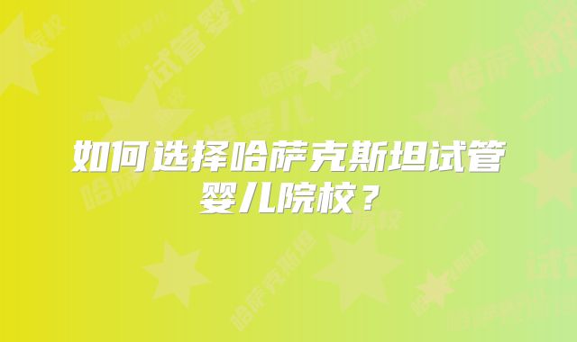 如何选择哈萨克斯坦试管婴儿院校？