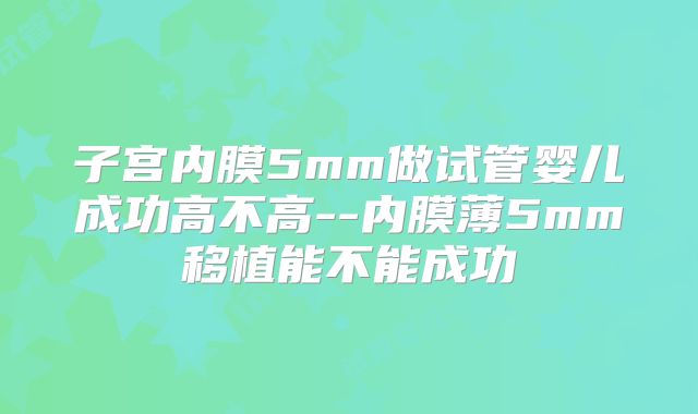 子宫内膜5mm做试管婴儿成功高不高--内膜薄5mm移植能不能成功