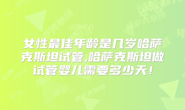 女性最佳年龄是几岁哈萨克斯坦试管,哈萨克斯坦做试管婴儿需要多少天！