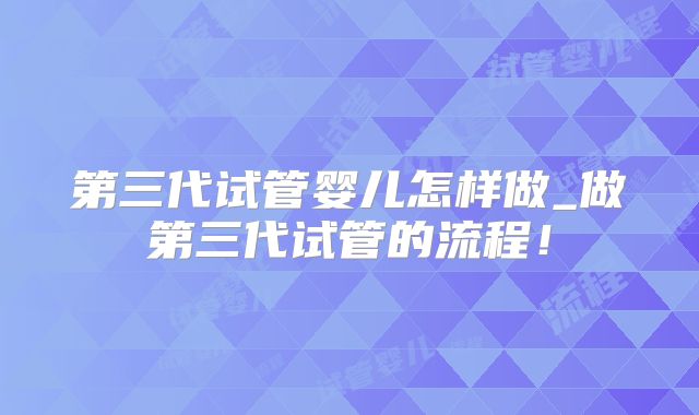 第三代试管婴儿怎样做_做第三代试管的流程！