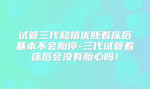 试管三代移植优胚着床后基本不会胎停-三代试管着床后会没有胎心吗!