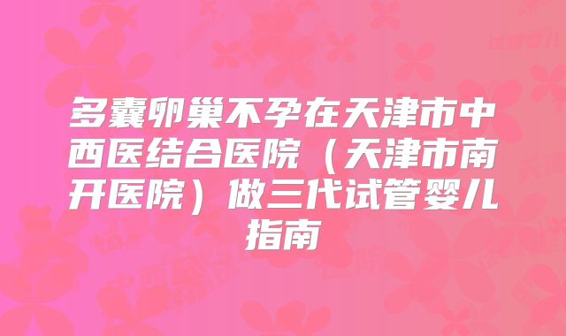多囊卵巢不孕在天津市中西医结合医院(天津市南开医院)做三代试管婴儿指南