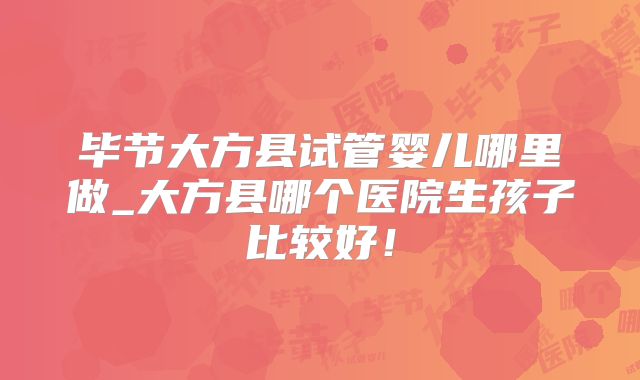 毕节大方县试管婴儿哪里做_大方县哪个医院生孩子比较好!