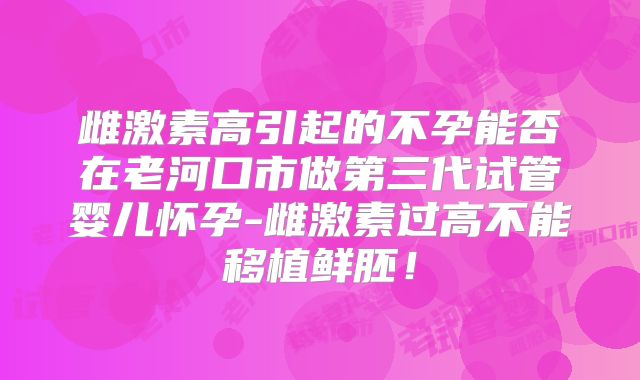 雌激素高引起的不孕能否在老河口市做第三代试管婴儿怀孕-雌激素过高不能移植鲜胚!
