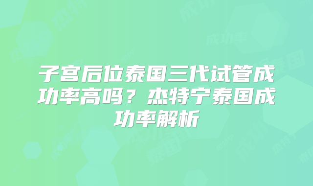 子宫后位泰国三代试管成功率高吗？杰特宁泰国成功率解析