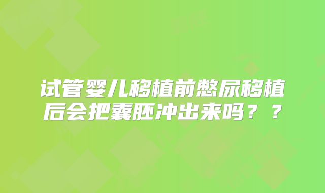 试管婴儿移植前憋尿移植后会把囊胚冲出来吗??
