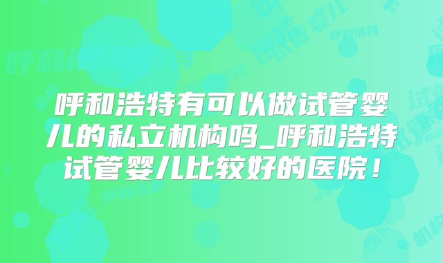 呼和浩特有可以做试管婴儿的私立机构吗_呼和浩特试管婴儿比较好的医院!