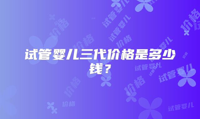 试管婴儿三代价格是多少钱?