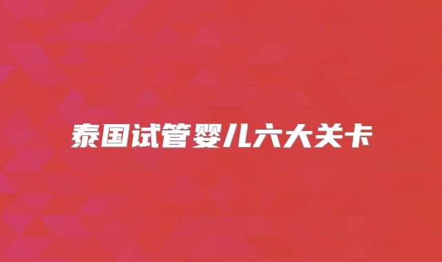 泰国试管婴儿六大关卡