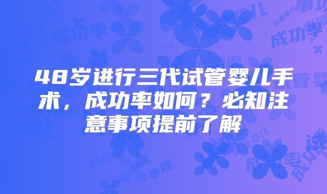 48岁进行三代试管婴儿手术，成功率如何？必知注意事项提前了解