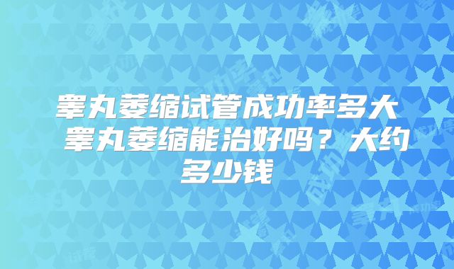 睾丸萎缩试管成功率多大 睾丸萎缩能治好吗？大约多少钱