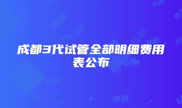 成都3代试管全部明细费用表公布