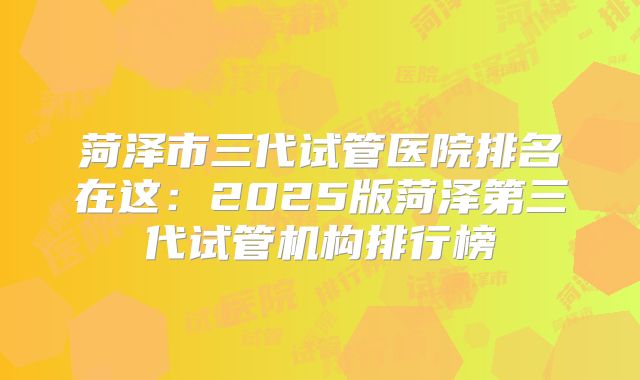 菏泽市三代试管医院排名在这:2025版菏泽第三代试管机构排行榜