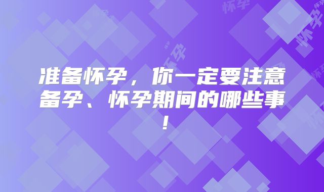 准备怀孕，你一定要注意备孕、怀孕期间的哪些事！