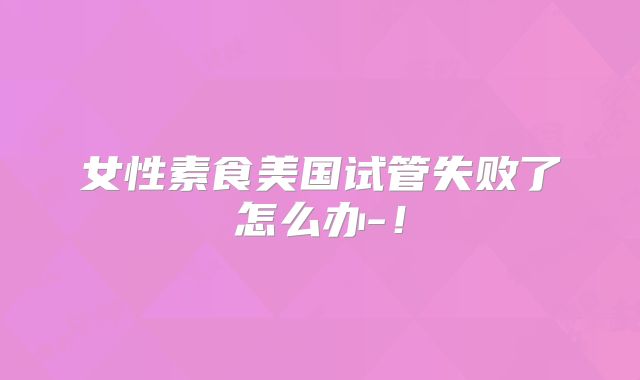 女性素食美国试管失败了怎么办-！