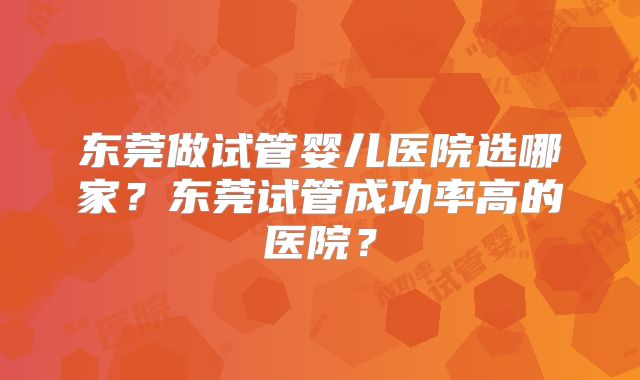 东莞做试管婴儿医院选哪家？东莞试管成功率高的医院？