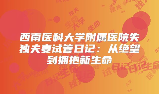 西南医科大学附属医院失独夫妻试管日记:从绝望到拥抱新生命
