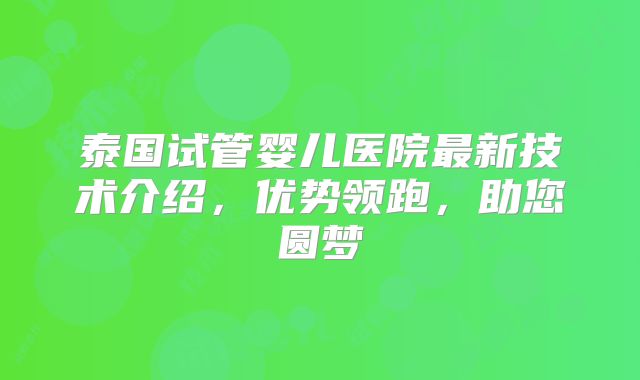 泰国试管婴儿医院最新技术介绍,优势领跑,助您圆梦