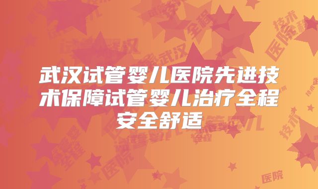 武汉试管婴儿医院先进技术保障试管婴儿治疗全程安全舒适