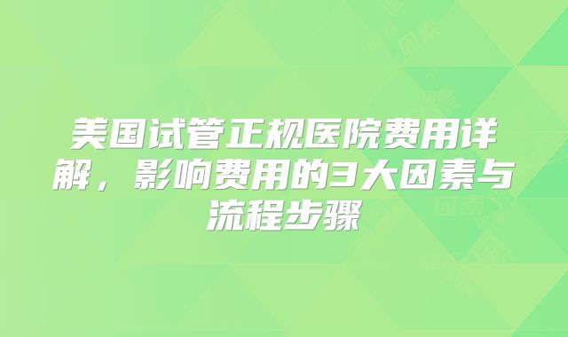 美国试管正规医院费用详解,影响费用的3大因素与流程步骤