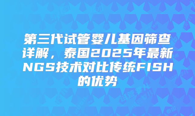 第三代试管婴儿基因筛查详解，泰国2025年最新NGS技术对比传统FISH的优势
