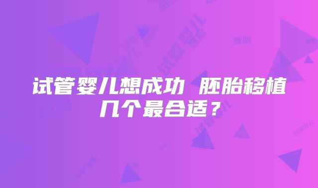 试管婴儿想成功 胚胎移植几个最合适？