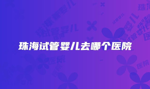 珠海试管婴儿去哪个医院