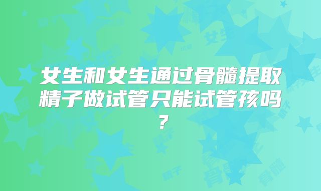 女生和女生通过骨髓提取精子做试管只能试管孩吗?