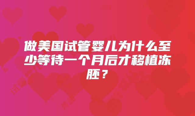 做美国试管婴儿为什么至少等待一个月后才移植冻胚?