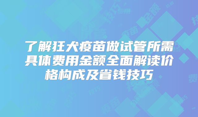 了解狂犬疫苗做试管所需具体费用金额全面解读价格构成及省钱技巧