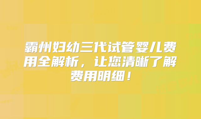 霸州妇幼三代试管婴儿费用全解析，让您清晰了解费用明细！