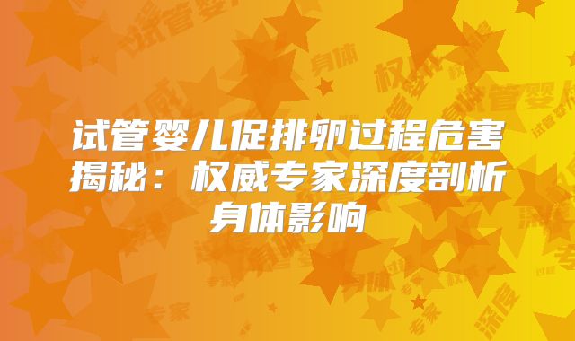 试管婴儿促排卵过程危害揭秘:权威专家深度剖析身体影响