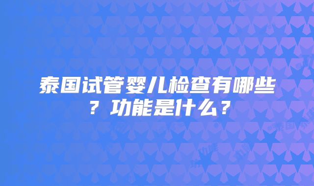 泰国试管婴儿检查有哪些？功能是什么？