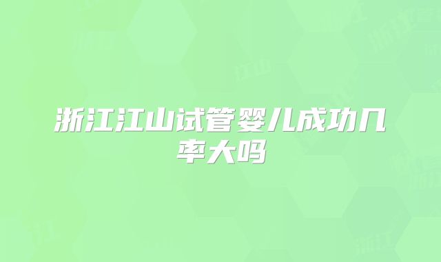 浙江江山试管婴儿成功几率大吗