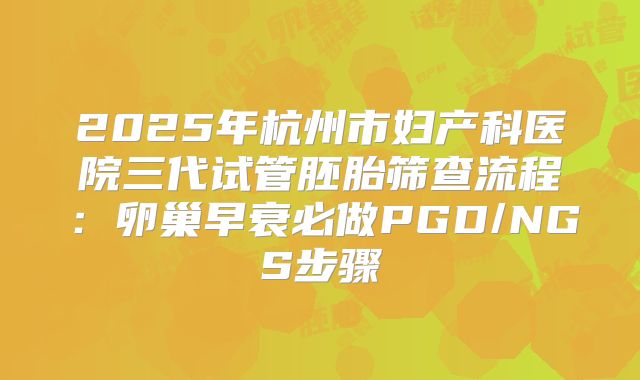 2025年杭州市妇产科医院三代试管胚胎筛查流程:卵巢早衰必做PGD/NGS步骤