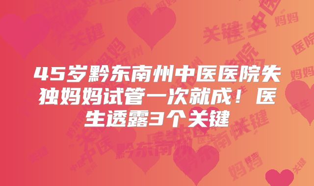 45岁黔东南州中医医院失独妈妈试管一次就成!医生透露3个关键