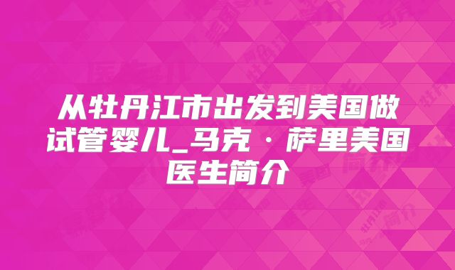 从牡丹江市出发到美国做试管婴儿_马克·萨里美国医生简介