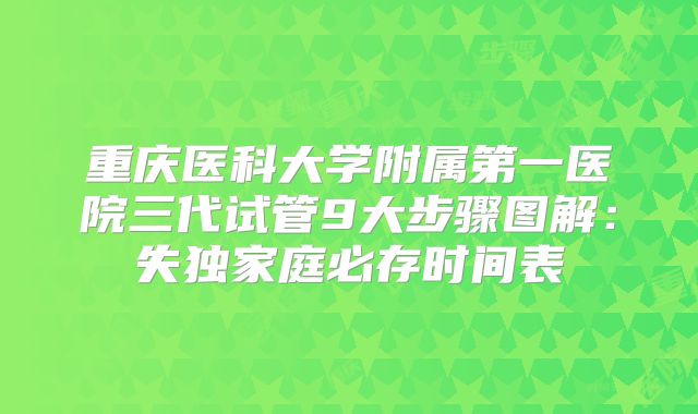 重庆医科大学附属第一医院三代试管9大步骤图解:失独家庭必存时间表