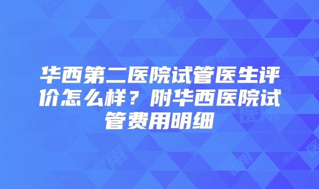 华西第二医院试管医生评价怎么样?附华西医院试管费用明细