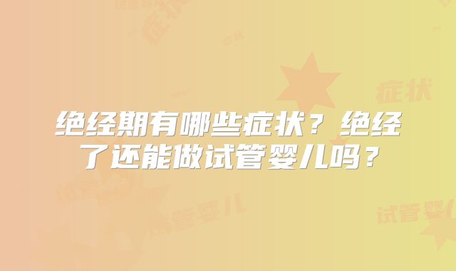 绝经期有哪些症状？绝经了还能做试管婴儿吗？