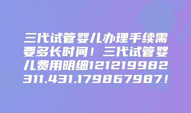 三代试管婴儿办理手续需要多长时间!三代试管婴儿费用明细121219982311.431.179867987!