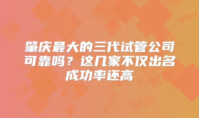 肇庆最大的三代试管公司可靠吗？这几家不仅出名成功率还高
