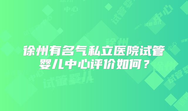 徐州有名气私立医院试管婴儿中心评价如何？
