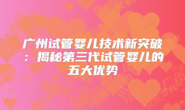 广州试管婴儿技术新突破：揭秘第三代试管婴儿的五大优势