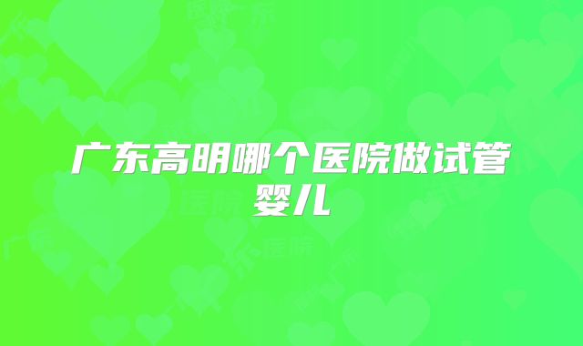 广东高明哪个医院做试管婴儿