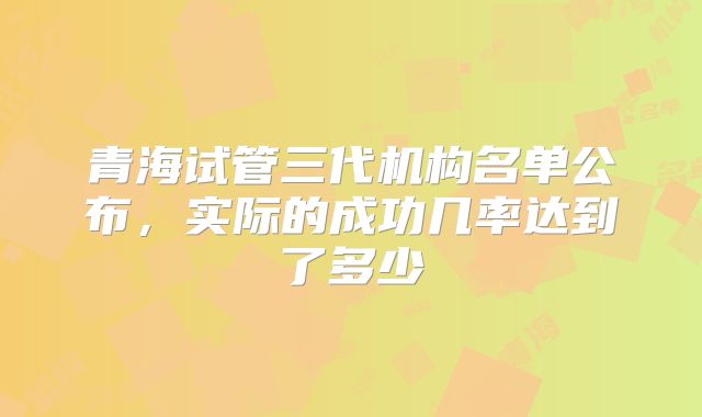青海试管三代机构名单公布，实际的成功几率达到了多少
