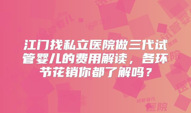 江门找私立医院做三代试管婴儿的费用解读,各环节花销你都了解吗?