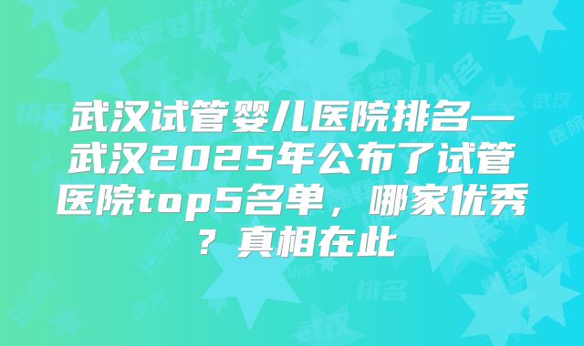 武汉试管婴儿医院排名—武汉2025年公布了试管医院top5名单，哪家优秀？真相在此