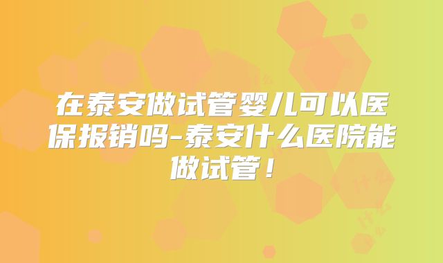 在泰安做试管婴儿可以医保报销吗-泰安什么医院能做试管！